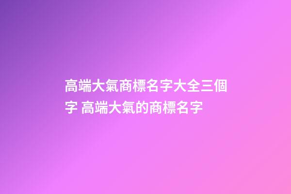 高端大氣商標名字大全三個字 高端大氣的商標名字-第1張-商標起名-玄機派